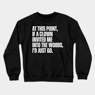 At this point, if a clown invited me into the woods, I'd just go. Crewneck Sweatshirt